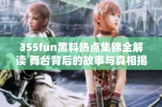 355fun黑料热点集锦全解读 舞台背后的故事与真相揭秘