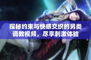 探秘约束与快感交织的另类调教视频，尽享刺激体验