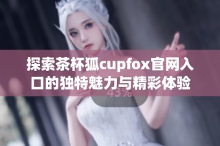 探索茶杯狐cupfox官网入口的独特魅力与精彩体验