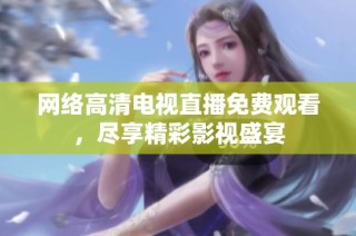 网络高清电视直播免费观看，尽享精彩影视盛宴