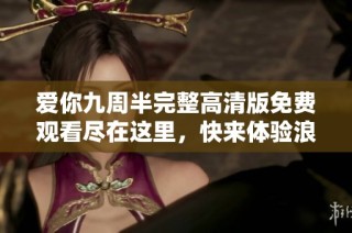爱你九周半完整高清版免费观看尽在这里，快来体验浪漫剧情