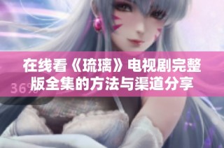 在线看《琉璃》电视剧完整版全集的方法与渠道分享