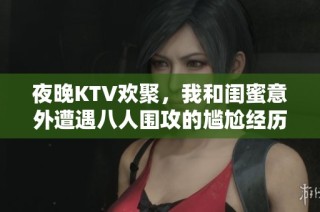 夜晚KTV欢聚，我和闺蜜意外遭遇八人围攻的尴尬经历