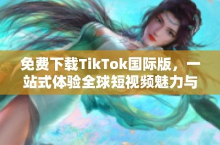 免费下载TikTok国际版，一站式体验全球短视频魅力与创意