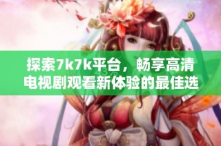 探索7k7k平台，畅享高清电视剧观看新体验的最佳选择