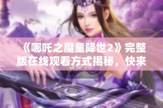 《哪吒之魔童降世2》完整版在线观看方式揭秘，快来了解详细信息