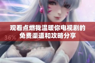 观看点燃我温暖你电视剧的免费渠道和攻略分享