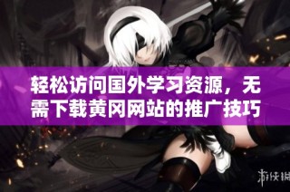 轻松访问国外学习资源，无需下载黄冈网站的推广技巧