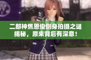 二郎神焦恩俊侧身拍摄之谜揭秘，原来背后有深意！