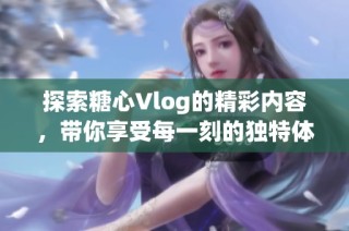 探索糖心Vlog的精彩内容，带你享受每一刻的独特体验