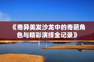 《奇异美发沙龙中的奇葩角色与精彩演绎全记录》