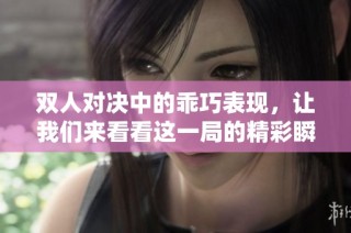 双人对决中的乖巧表现，让我们来看看这一局的精彩瞬间