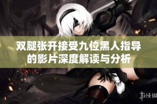 双腿张开接受九位黑人指导的影片深度解读与分析