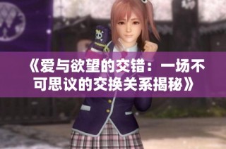 《爱与欲望的交错：一场不可思议的交换关系揭秘》