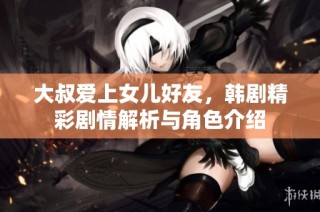 大叔爱上女儿好友，韩剧精彩剧情解析与角色介绍