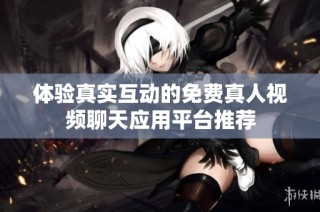 体验真实互动的免费真人视频聊天应用平台推荐