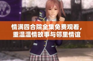 情满四合院全集免费观看，重温温情故事与邻里情谊