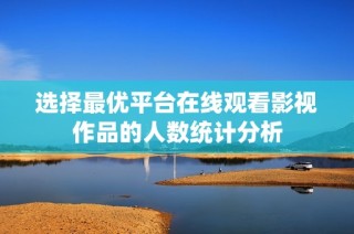 选择最优平台在线观看影视作品的人数统计分析