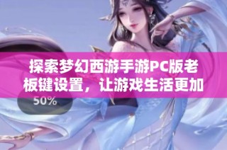 探索梦幻西游手游PC版老板键设置，让游戏生活更加便捷轻松