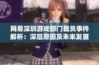 网易深圳游戏部门裁员事件解析：深层原因及未来发展趋势展望