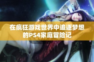 在疯狂游戏世界中追逐梦想的PS4家庭冒险记