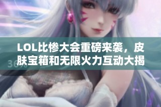 LOL比惨大会重磅来袭，皮肤宝箱和无限火力互动大揭秘！