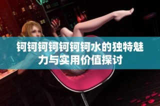 钶钶钶钶钶钶钶水的独特魅力与实用价值探讨