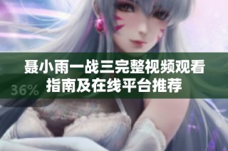聂小雨一战三完整视频观看指南及在线平台推荐