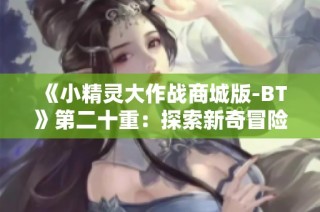 《小精灵大作战商城版-BT》第二十重：探索新奇冒险与策略对战乐趣