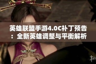 英雄联盟手游4.0C补丁预告：全新英雄调整与平衡解析