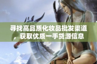 寻找高品质化妆品批发渠道，获取优质一手货源信息