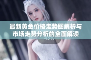 最新黄金价格走势图解析与市场走势分析的全面解读