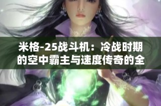 米格-25战斗机：冷战时期的空中霸主与速度传奇的全景探索