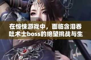 在惊悚游戏中，面临含泪吞吐术士boss的绝望挑战与生存考验