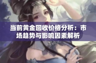 当前黄金回收价格分析：市场趋势与影响因素解析