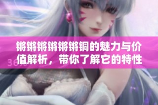 锵锵锵锵锵锵铜的魅力与价值解析，带你了解它的特性与应用