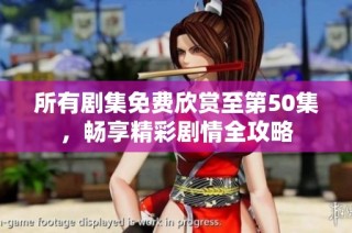 所有剧集免费欣赏至第50集，畅享精彩剧情全攻略