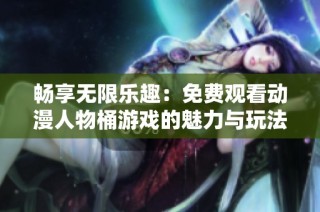 畅享无限乐趣：免费观看动漫人物桶游戏的魅力与玩法解析