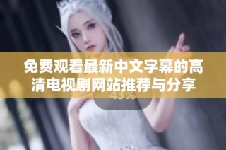 免费观看最新中文字幕的高清电视剧网站推荐与分享