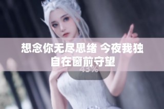 想念你无尽思绪 今夜我独自在窗前守望