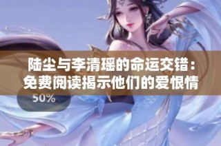 陆尘与李清瑶的命运交错：免费阅读揭示他们的爱恨情仇