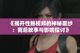《揭开性鲍视频的神秘面纱：背后故事与影响探讨》