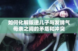 如何化解叛逆儿子与发脾气母亲之间的矛盾和冲突