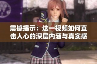 震撼揭示：这一视频如何直击人心的深层内涵与真实感受