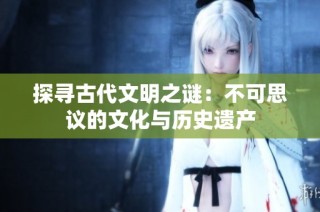 探寻古代文明之谜：不可思议的文化与历史遗产