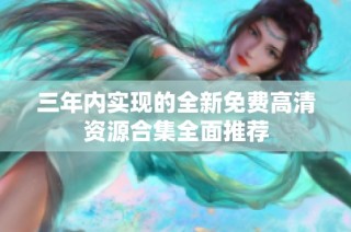 三年内实现的全新免费高清资源合集全面推荐