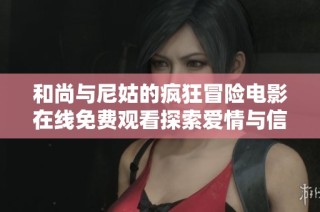 和尚与尼姑的疯狂冒险电影在线免费观看探索爱情与信仰的交汇点
