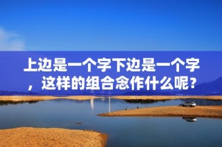 上边是一个字下边是一个字，这样的组合念作什么呢？