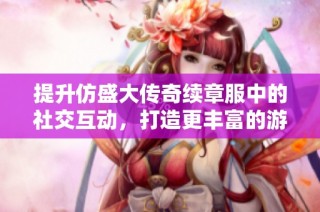 提升仿盛大传奇续章服中的社交互动，打造更丰富的游戏体验