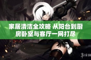 家居清洁全攻略 从阳台到厨房卧室与客厅一网打尽